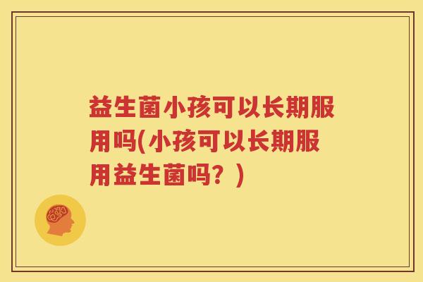 益生菌小孩可以长期服用吗(小孩可以长期服用益生菌吗？)