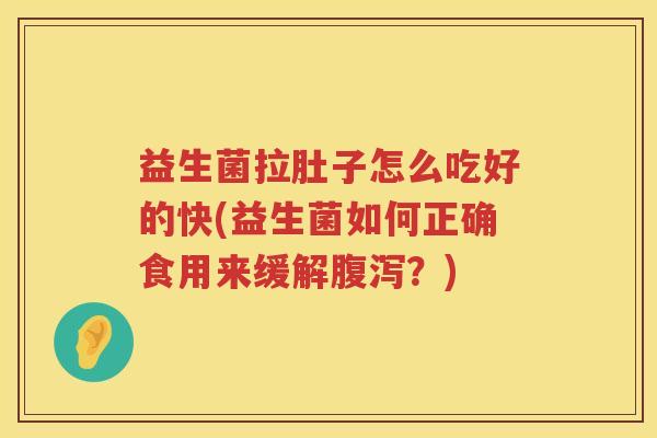 益生菌拉肚子怎么吃好的快(益生菌如何正确食用来缓解腹泻？)