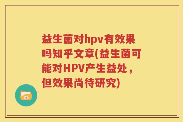 益生菌对hpv有效果吗知乎文章(益生菌可能对HPV产生益处，但效果尚待研究)