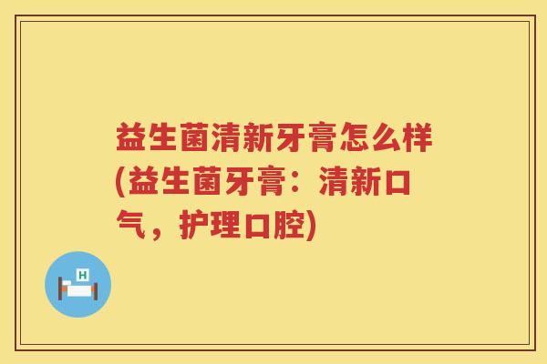 益生菌清新牙膏怎么样(益生菌牙膏：清新口气，护理口腔)