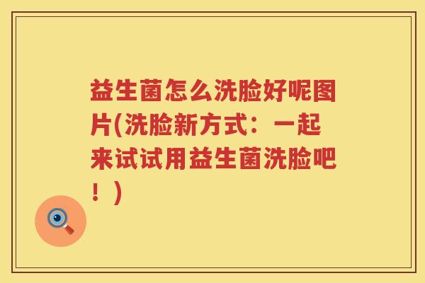 益生菌怎么洗脸好呢图片(洗脸新方式：一起来试试用益生菌洗脸吧！)