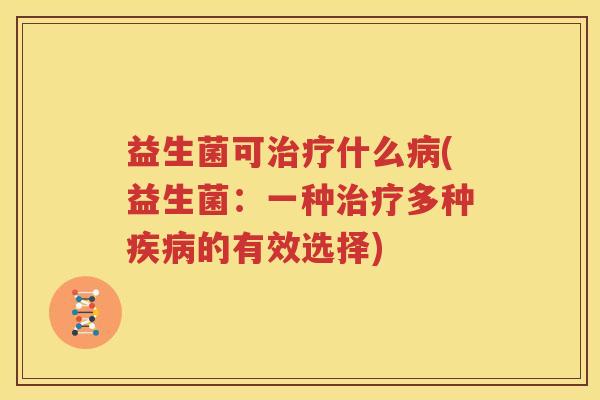 益生菌可治疗什么病(益生菌：一种治疗多种疾病的有效选择)