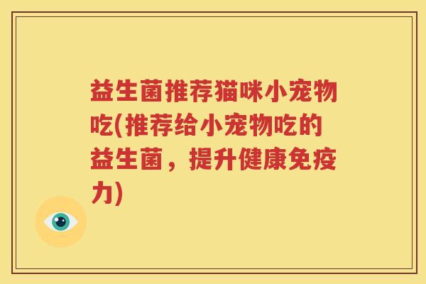 益生菌推荐猫咪小宠物吃(推荐给小宠物吃的益生菌，提升健康免疫力)