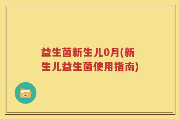 益生菌新生儿0月(新生儿益生菌使用指南)