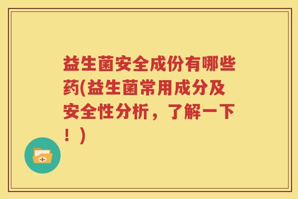 益生菌安全成份有哪些药(益生菌常用成分及安全性分析，了解一下！)
