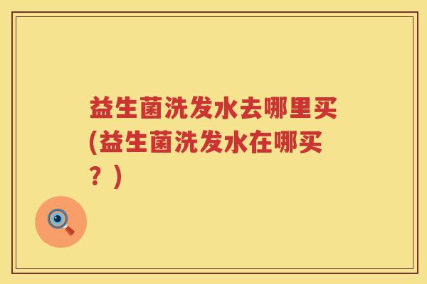 益生菌洗发水去哪里买(益生菌洗发水在哪买？)