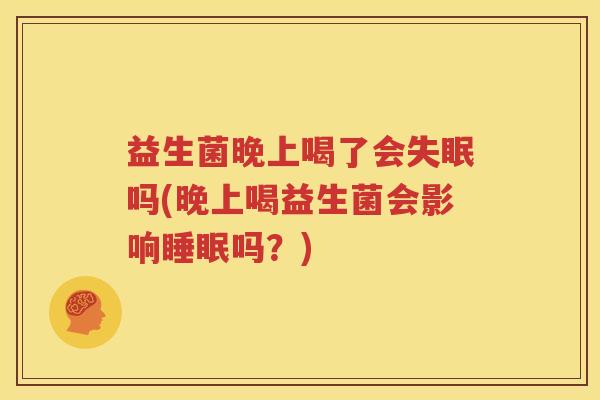 益生菌晚上喝了会失眠吗(晚上喝益生菌会影响睡眠吗？)
