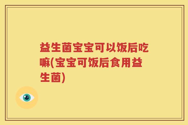 益生菌宝宝可以饭后吃嘛(宝宝可饭后食用益生菌)