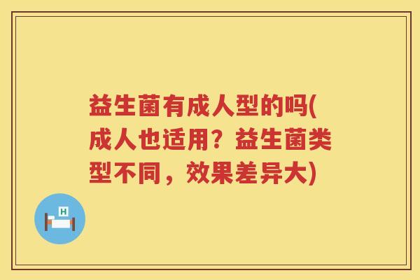 益生菌有成人型的吗(成人也适用？益生菌类型不同，效果差异大)