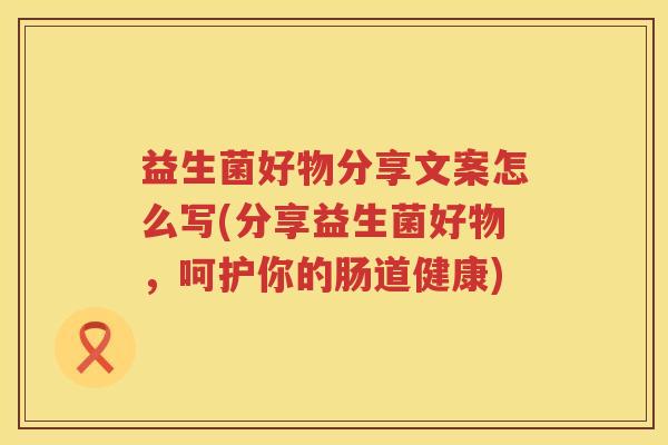 益生菌好物分享文案怎么写(分享益生菌好物，呵护你的肠道健康)