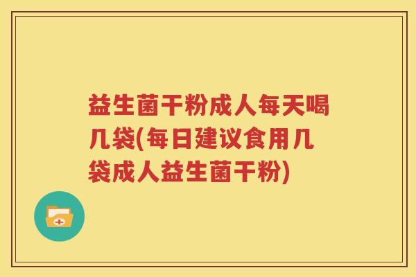 益生菌干粉成人每天喝几袋(每日建议食用几袋成人益生菌干粉)
