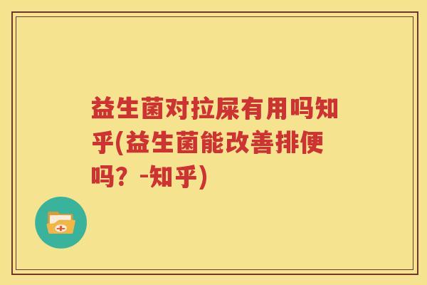 益生菌对拉屎有用吗知乎(益生菌能改善排便吗？-知乎)