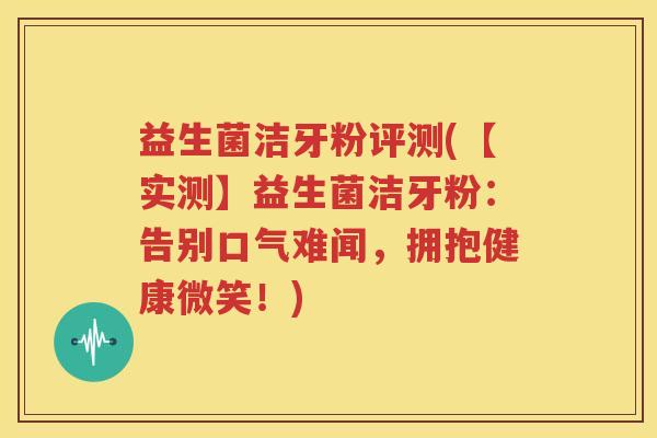益生菌洁牙粉评测(【实测】益生菌洁牙粉：告别口气难闻，拥抱健康微笑！)