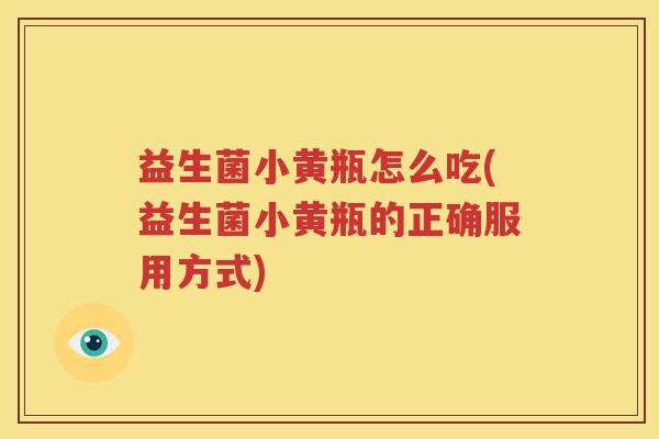 益生菌小黄瓶怎么吃(益生菌小黄瓶的正确服用方式)