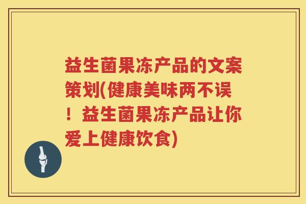 益生菌果冻产品的文案策划(健康美味两不误！益生菌果冻产品让你爱上健康饮食)