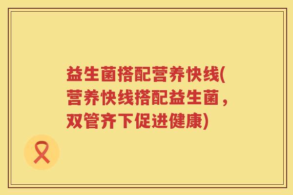 益生菌搭配营养快线(营养快线搭配益生菌，双管齐下促进健康)