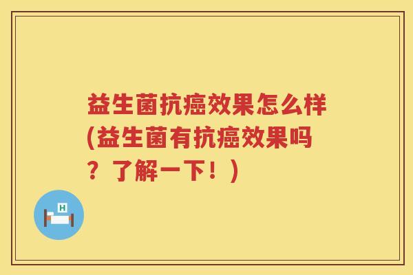益生菌抗癌效果怎么样(益生菌有抗癌效果吗？了解一下！)
