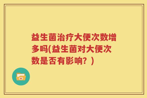 益生菌治疗大便次数增多吗(益生菌对大便次数是否有影响？)