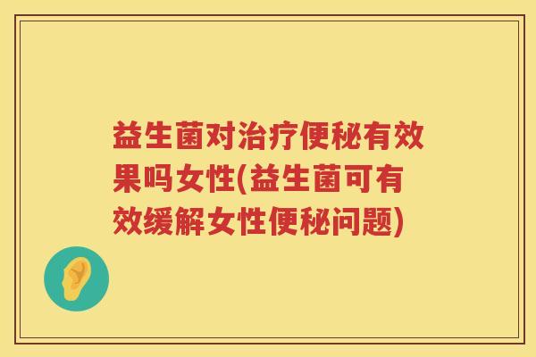 益生菌对治疗便秘有效果吗女性(益生菌可有效缓解女性便秘问题)
