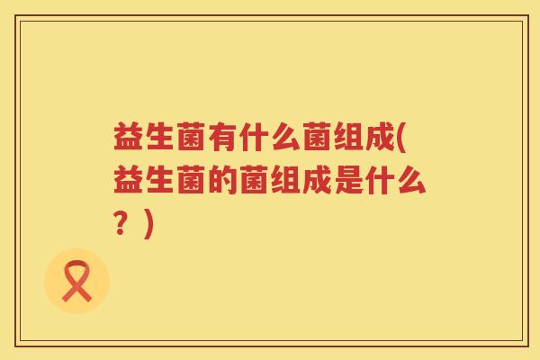 益生菌有什么菌组成(益生菌的菌组成是什么？)
