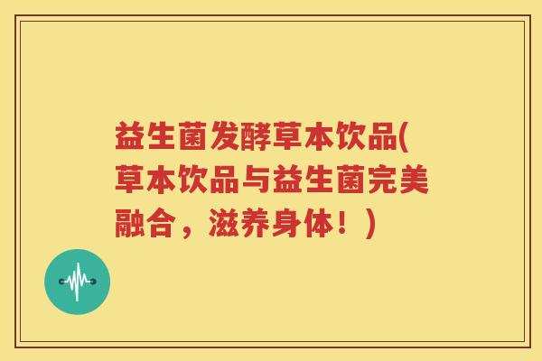 益生菌发酵草本饮品(草本饮品与益生菌完美融合，滋养身体！)