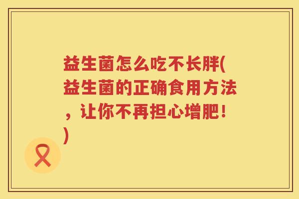 益生菌怎么吃不长胖(益生菌的正确食用方法，让你不再担心增肥！)