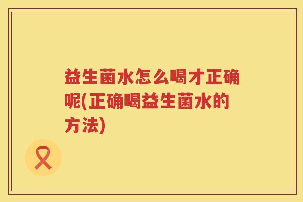 益生菌水怎么喝才正确呢(正确喝益生菌水的方法)