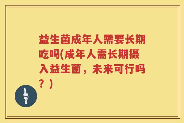益生菌成年人需要长期吃吗(成年人需长期摄入益生菌，未来可行吗？)