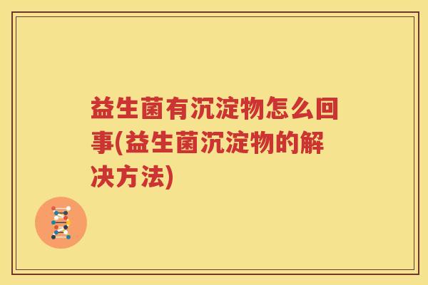 益生菌有沉淀物怎么回事(益生菌沉淀物的解决方法)