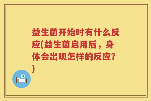益生菌开始时有什么反应(益生菌启用后，身体会出现怎样的反应？)