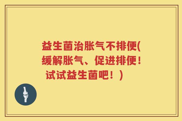 益生菌治胀气不排便(缓解胀气、促进排便！ 试试益生菌吧！)
