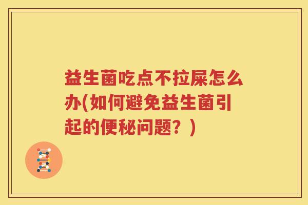 益生菌吃点不拉屎怎么办(如何避免益生菌引起的便秘问题？)