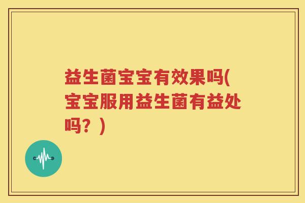 益生菌宝宝有效果吗(宝宝服用益生菌有益处吗？)
