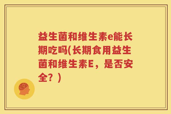 益生菌和维生素e能长期吃吗(长期食用益生菌和维生素E，是否安全？)