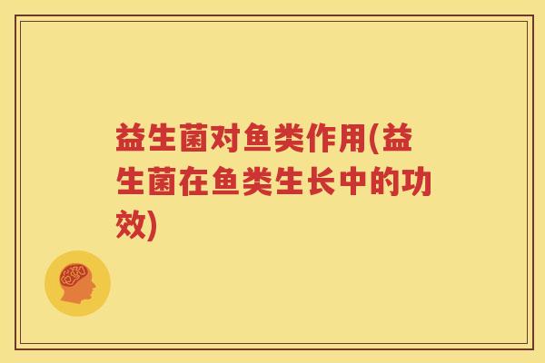 益生菌对鱼类作用(益生菌在鱼类生长中的功效)