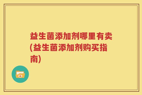 益生菌添加剂哪里有卖(益生菌添加剂购买指南)