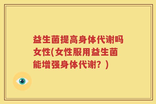 益生菌提高身体代谢吗女性(女性服用益生菌能增强身体代谢？)