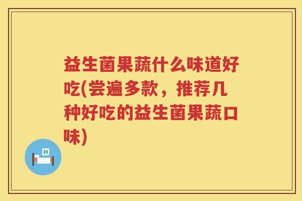 益生菌果蔬什么味道好吃(尝遍多款，推荐几种好吃的益生菌果蔬口味)