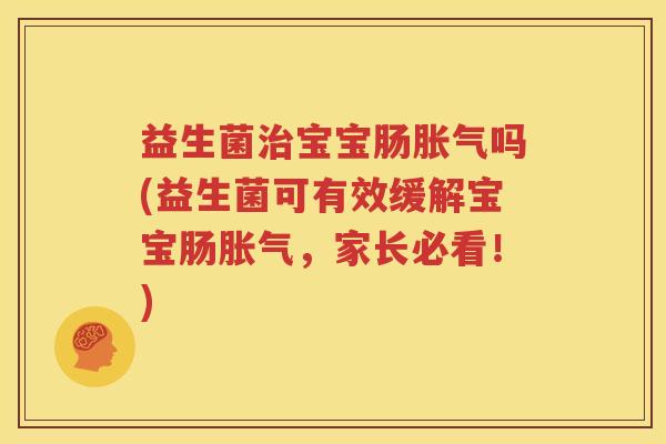 益生菌治宝宝肠胀气吗(益生菌可有效缓解宝宝肠胀气，家长必看！)