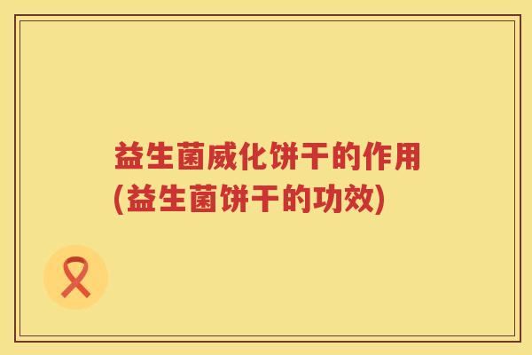 益生菌威化饼干的作用(益生菌饼干的功效)