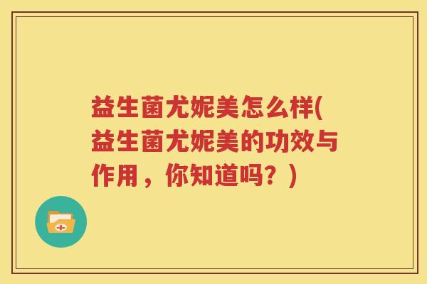 益生菌尤妮美怎么样(益生菌尤妮美的功效与作用，你知道吗？)