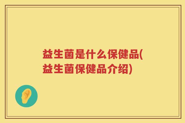 益生菌是什么保健品(益生菌保健品介绍)
