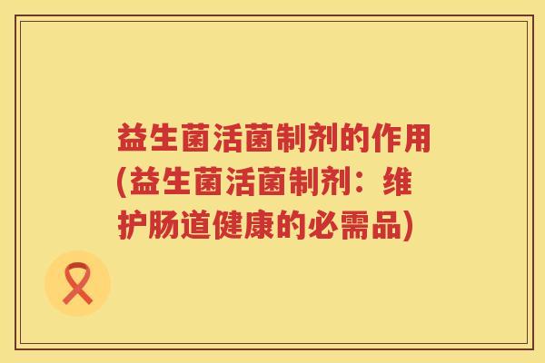 益生菌活菌制剂的作用(益生菌活菌制剂：维护肠道健康的必需品)