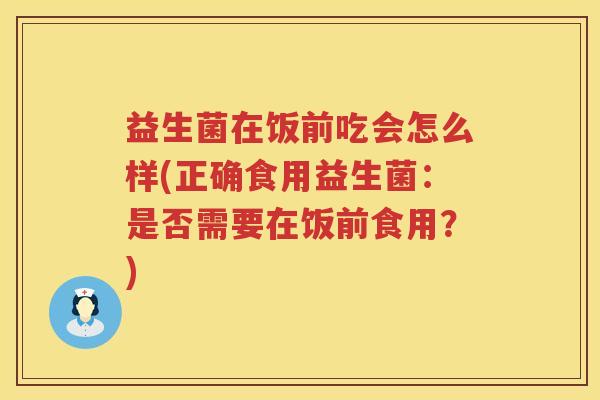 益生菌在饭前吃会怎么样(正确食用益生菌：是否需要在饭前食用？)