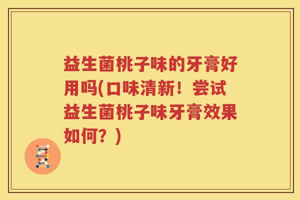 益生菌桃子味的牙膏好用吗(口味清新！尝试益生菌桃子味牙膏效果如何？)