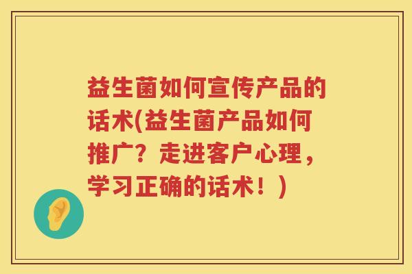 益生菌如何宣传产品的话术(益生菌产品如何推广？走进客户心理，学习正确的话术！)