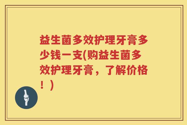 益生菌多效护理牙膏多少钱一支(购益生菌多效护理牙膏，了解价格！)