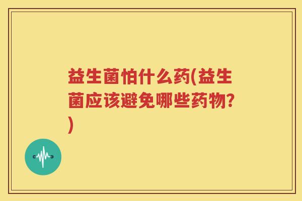 益生菌怕什么药(益生菌应该避免哪些药物？)