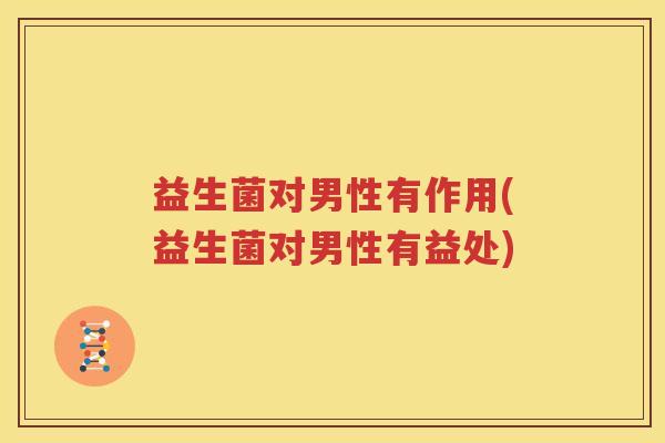 益生菌对男性有作用(益生菌对男性有益处)