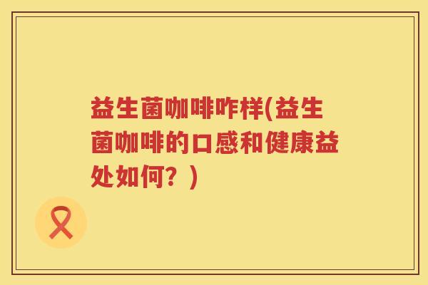 益生菌咖啡咋样(益生菌咖啡的口感和健康益处如何？)